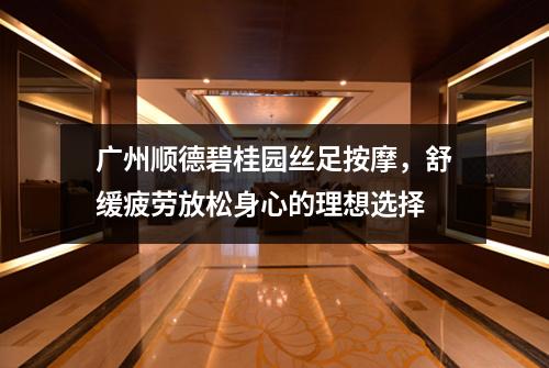 广州顺德碧桂园丝足按摩，舒缓疲劳放松身心的理想选择