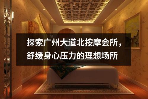 探索广州大道北按摩会所，舒缓身心压力的理想场所