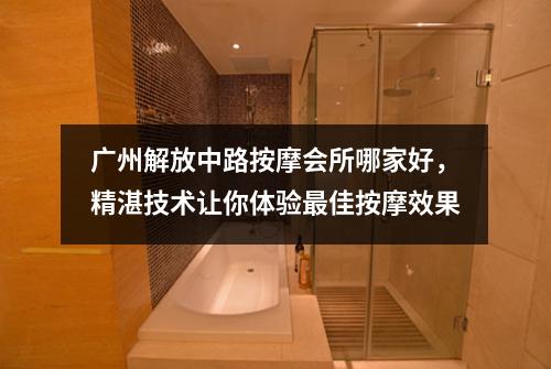 广州解放中路按摩会所哪家好，精湛技术让你体验最佳按摩效果