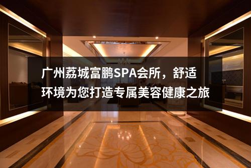 广州荔城富鹏SPA会所，舒适环境为您打造专属美容健康之旅