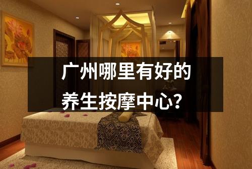 广州哪里有好的养生按摩中心？