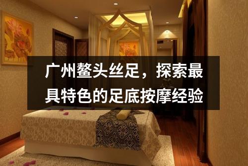 广州鳌头丝足，探索最具特色的足底按摩经验