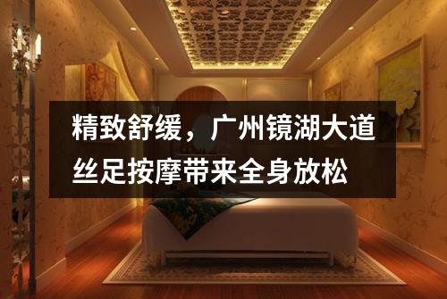 精致舒缓，广州镜湖大道丝足按摩带来全身放松