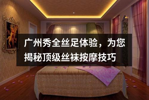 广州秀全丝足体验，为您揭秘顶级丝袜按摩技巧