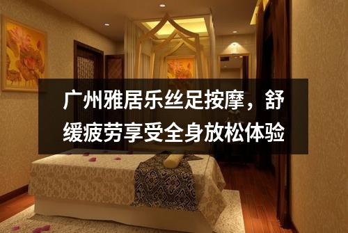 广州雅居乐丝足按摩，舒缓疲劳享受全身放松体验