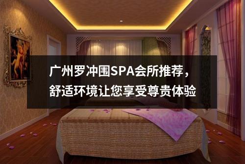 广州罗冲围SPA会所推荐，舒适环境让您享受尊贵体验