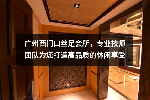 广州西门口丝足会所，专业技师团队为您打造高品质的休闲享受