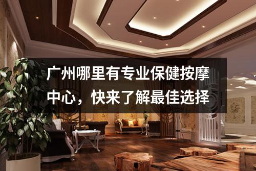 广州哪里有专业保健按摩中心，快来了解最佳选择