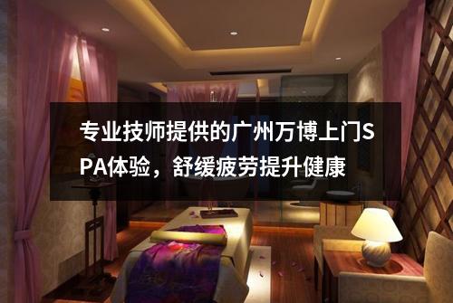 专业技师提供的广州万博上门SPA体验，舒缓疲劳提升健康