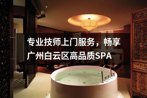 专业技师上门服务，畅享广州白云区高品质SPA
