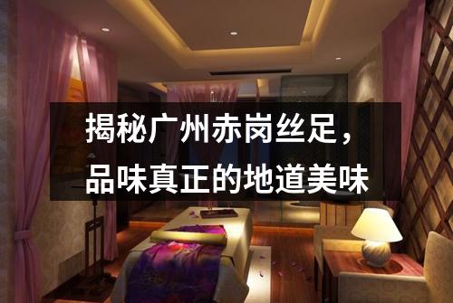 揭秘广州赤岗丝足，品味真正的地道美味