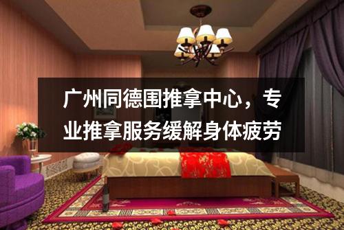 广州同德围推拿中心，专业推拿服务缓解身体疲劳
