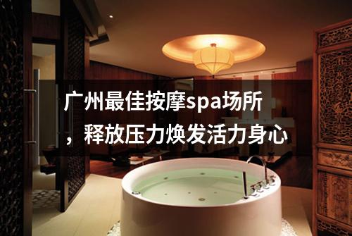广州最佳按摩spa场所，释放压力焕发活力身心