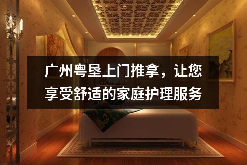 广州粤垦上门推拿，让您享受舒适的家庭护理服务