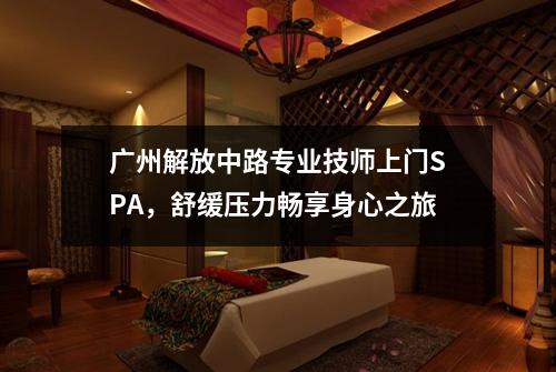 广州解放中路专业技师上门SPA，舒缓压力畅享身心之旅