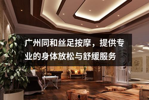 广州同和丝足按摩，提供专业的身体放松与舒缓服务