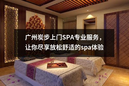 广州炭步上门SPA专业服务，让你尽享放松舒适的spa体验