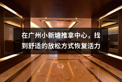 在广州小新塘推拿中心，找到舒适的放松方式恢复活力