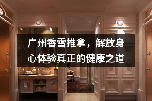 广州香雪推拿，解放身心体验真正的健康之道