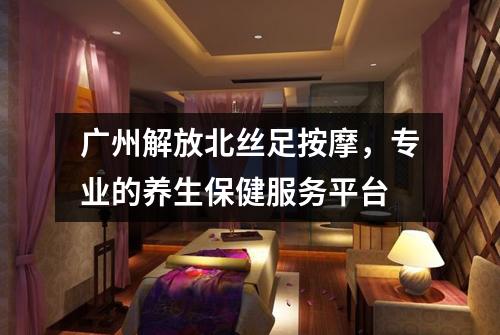 广州解放北丝足按摩，专业的养生保健服务平台