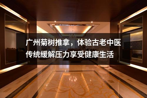 广州菊树推拿，体验古老中医传统缓解压力享受健康生活
