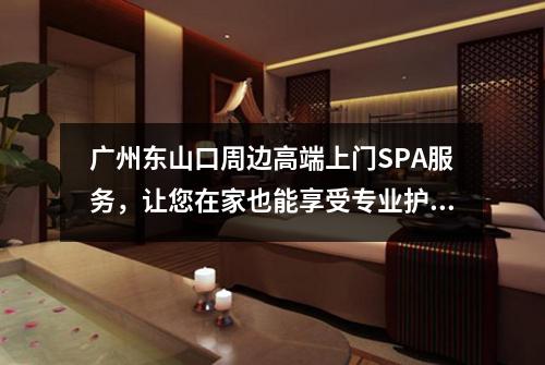 广州东山口周边高端上门SPA服务，让您在家也能享受专业护理