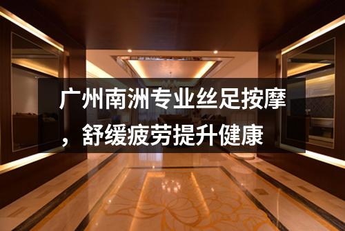 广州南洲专业丝足按摩，舒缓疲劳提升健康