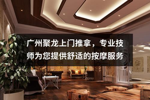 广州聚龙上门推拿，专业技师为您提供舒适的按摩服务
