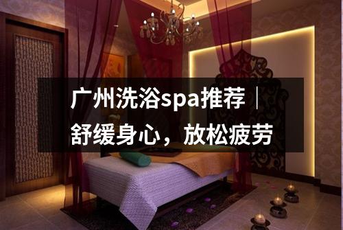 广州洗浴spa推荐｜舒缓身心，放松疲劳