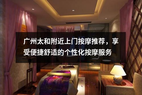 广州太和附近上门按摩推荐，享受便捷舒适的个性化按摩服务