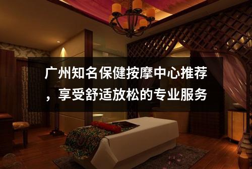 广州知名保健按摩中心推荐，享受舒适放松的专业服务