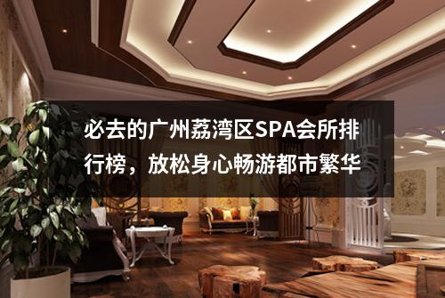 必去的广州荔湾区SPA会所排行榜，放松身心畅游都市繁华