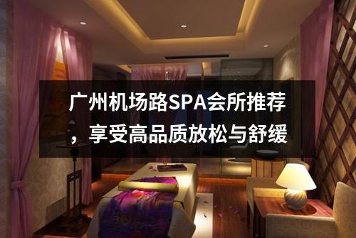 广州机场路SPA会所推荐，享受高品质放松与舒缓