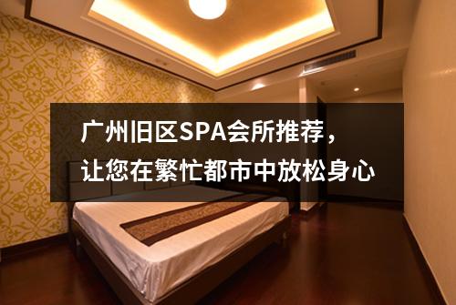 广州旧区SPA会所推荐，让您在繁忙都市中放松身心