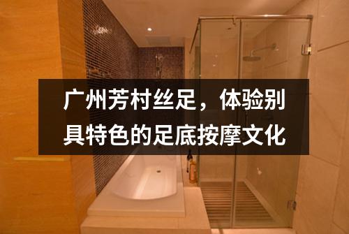 广州芳村丝足，体验别具特色的足底按摩文化