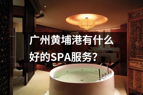 广州黄埔港有什么好的SPA服务？