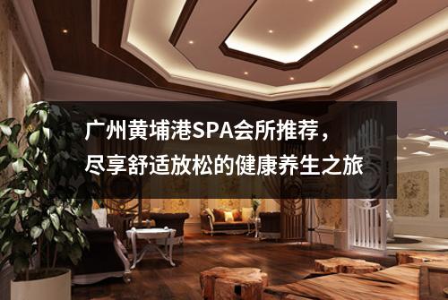 广州黄埔港SPA会所推荐，尽享舒适放松的健康养生之旅