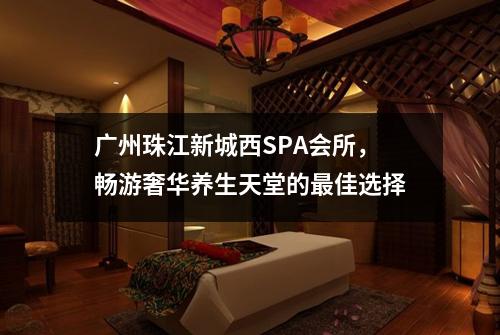 广州珠江新城西SPA会所，畅游奢华养生天堂的最佳选择