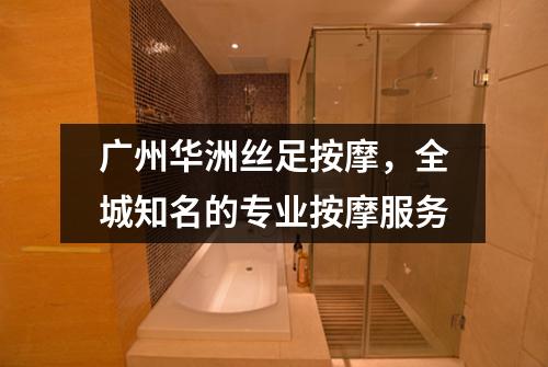 广州华洲丝足按摩，全城知名的专业按摩服务