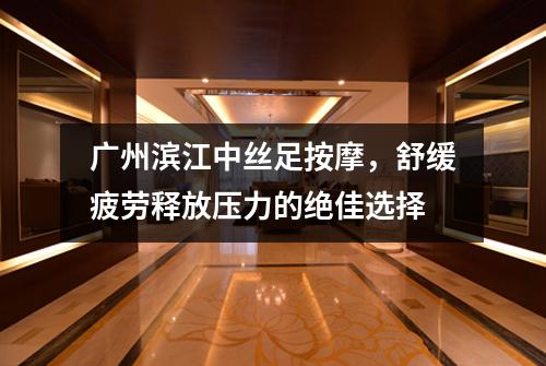 广州滨江中丝足按摩，舒缓疲劳释放压力的绝佳选择