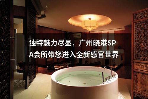 独特魅力尽显，广州晓港SPA会所带您进入全新感官世界