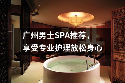 广州男士SPA推荐，享受专业护理放松身心