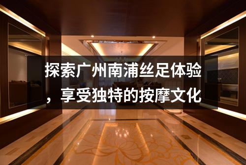 探索广州南浦丝足体验，享受独特的按摩文化