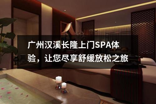 广州汉溪长隆上门SPA体验，让您尽享舒缓放松之旅
