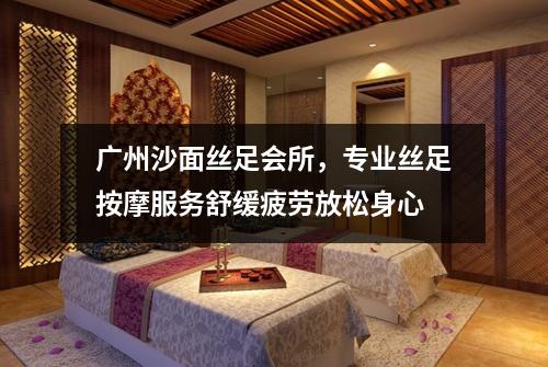 广州沙面丝足会所，专业丝足按摩服务舒缓疲劳放松身心