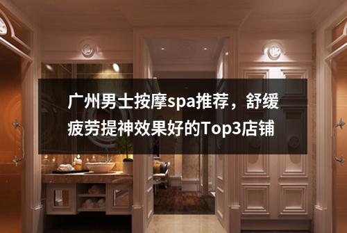 广州男士按摩spa推荐，舒缓疲劳提神效果好的Top3店铺