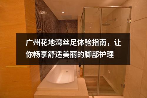 广州花地湾丝足体验指南，让你畅享舒适美丽的脚部护理
