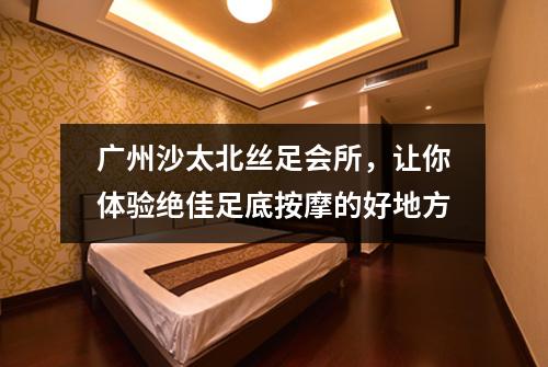 广州沙太北丝足会所，让你体验绝佳足底按摩的好地方