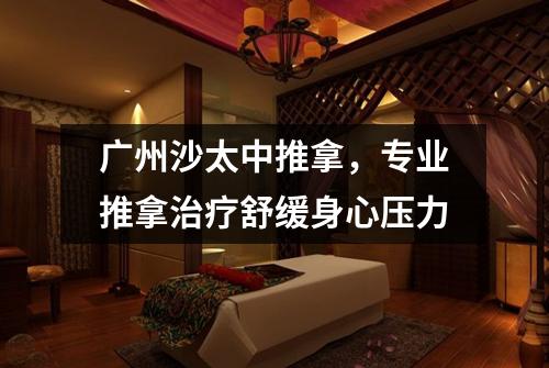 广州沙太中推拿，专业推拿治疗舒缓身心压力