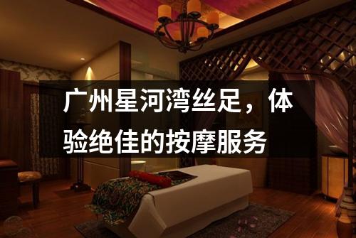 广州星河湾丝足，体验绝佳的按摩服务